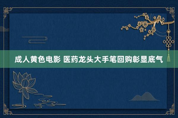 成人黄色电影 医药龙头大手笔回购彰显底气