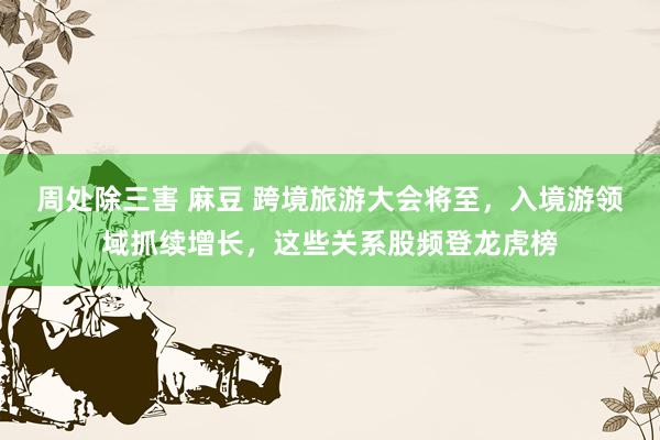 周处除三害 麻豆 跨境旅游大会将至，入境游领域抓续增长，这些关系股频登龙虎榜