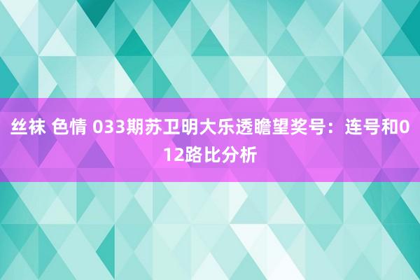 丝袜 色情 033期苏卫明大乐透瞻望奖号：连号和012路比分析