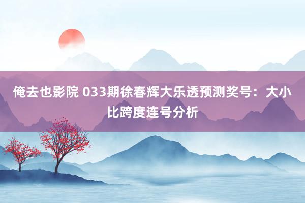 俺去也影院 033期徐春辉大乐透预测奖号：大小比跨度连号分析