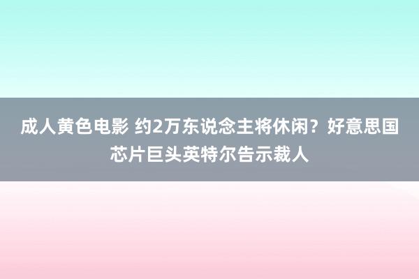 成人黄色电影 约2万东说念主将休闲？好意思国芯片巨头英特尔告示裁人