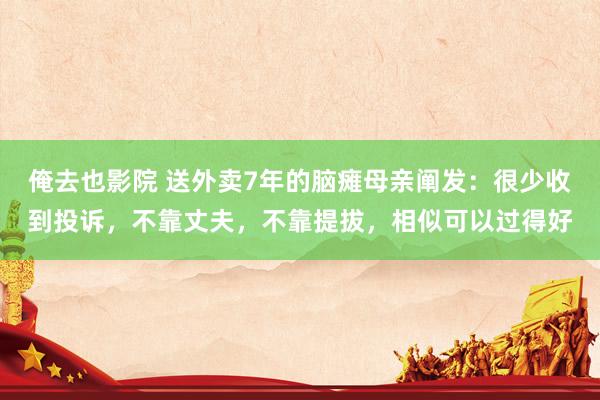 俺去也影院 送外卖7年的脑瘫母亲阐发：很少收到投诉，不靠丈夫，不靠提拔，相似可以过得好