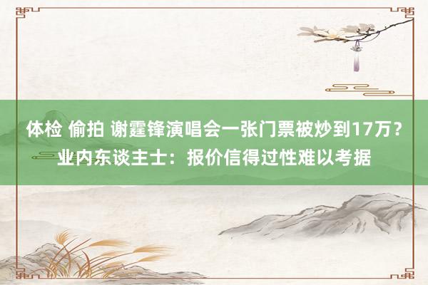 体检 偷拍 谢霆锋演唱会一张门票被炒到17万？业内东谈主士：报价信得过性难以考据