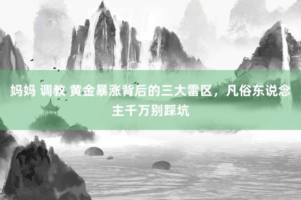 妈妈 调教 黄金暴涨背后的三大雷区，凡俗东说念主千万别踩坑
