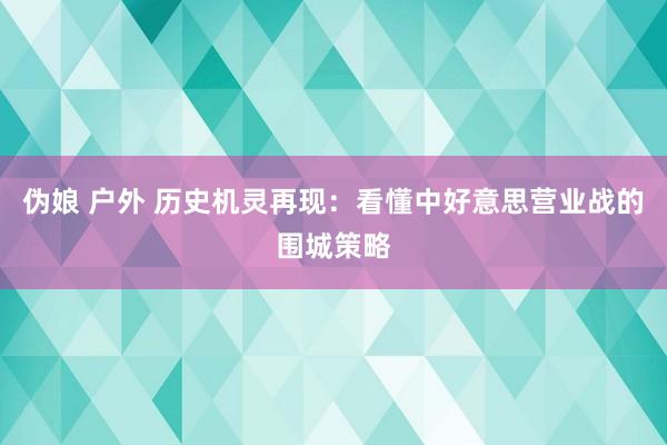 伪娘 户外 历史机灵再现：看懂中好意思营业战的围城策略