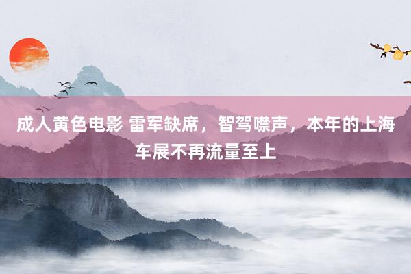 成人黄色电影 雷军缺席，智驾噤声，本年的上海车展不再流量至上