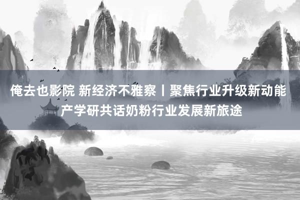 俺去也影院 新经济不雅察丨聚焦行业升级新动能  产学研共话奶粉行业发展新旅途