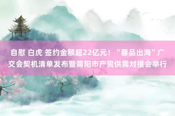 自慰 白虎 签约金额超22亿元！“蓉品出海”广交会契机清单发布暨简阳市产贸供需对接会举行