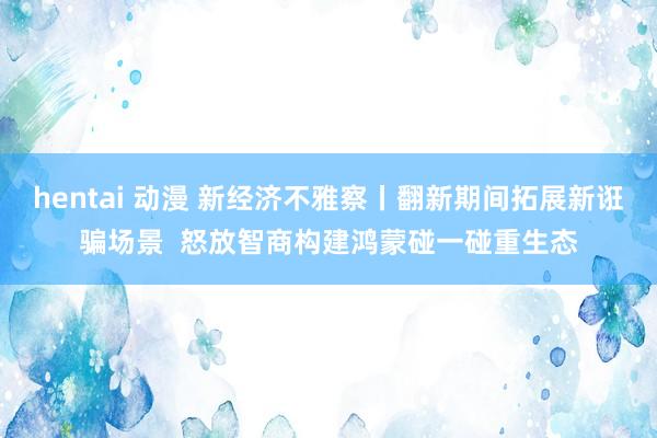 hentai 动漫 新经济不雅察丨翻新期间拓展新诳骗场景  怒放智商构建鸿蒙碰一碰重生态