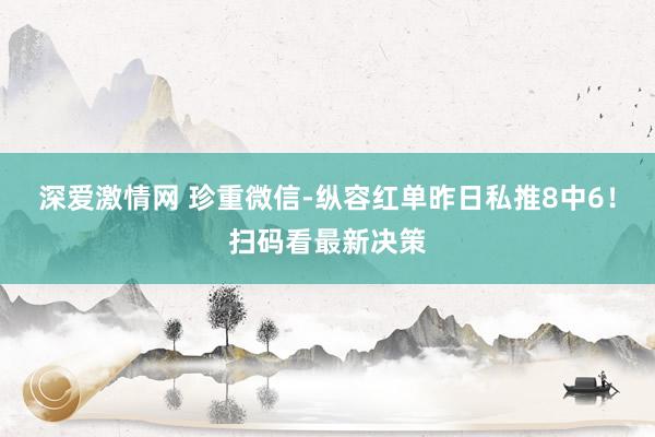 深爱激情网 珍重微信-纵容红单昨日私推8中6！扫码看最新决策