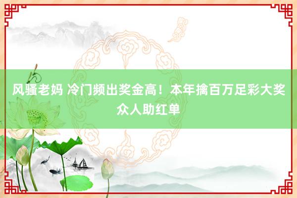 风骚老妈 冷门频出奖金高！本年擒百万足彩大奖众人助红单